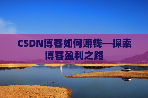 CSDN博客如何赚钱—探索博客盈利之路